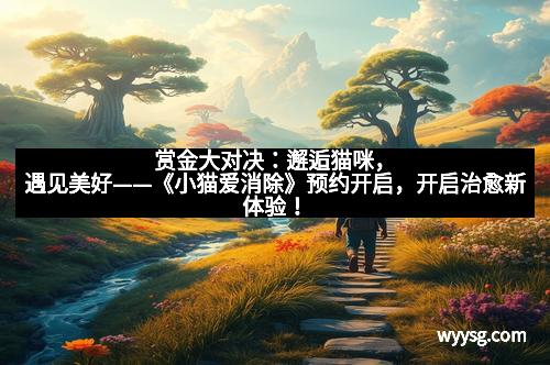 赏金大对决：邂逅猫咪，遇见美好——《小猫爱消除》预约开启，开启治愈新体验！