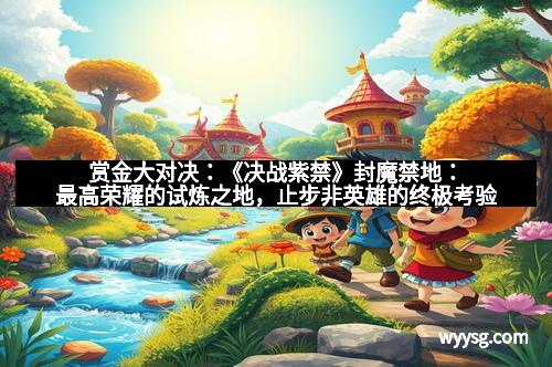 赏金大对决：《决战紫禁》封魔禁地：最高荣耀的试炼之地，止步非英雄的终极考验